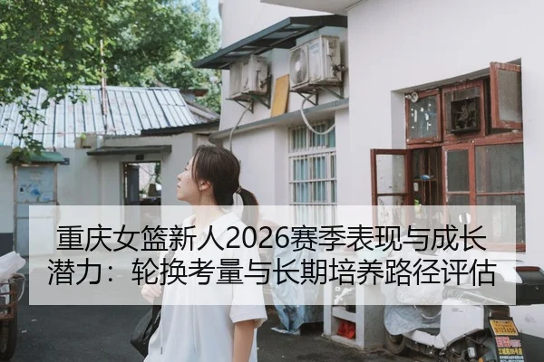 重庆女篮新人2026赛季表现与成长潜力：轮换考量与长期培养路径评估