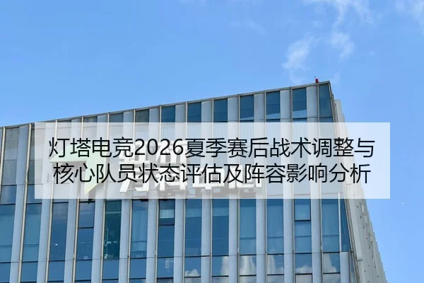灯塔电竞2026夏季赛后战术调整与核心队员状态评估及阵容影响分析